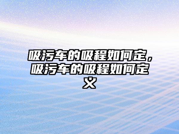 吸污車的吸程如何定，吸污車的吸程如何定義