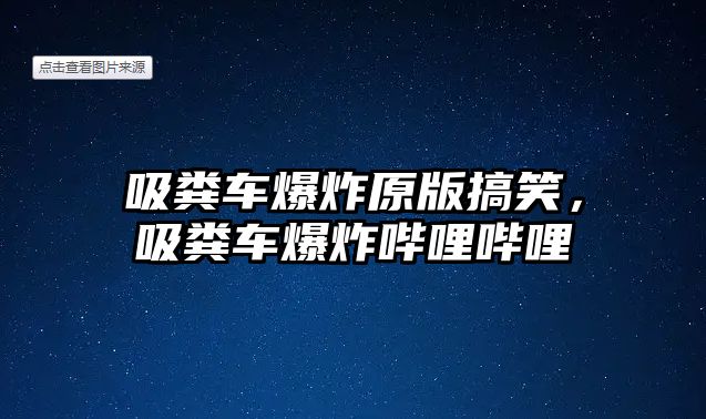 吸糞車爆炸原版搞笑，吸糞車爆炸嗶哩嗶哩