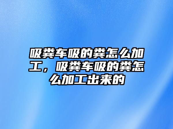 吸糞車吸的糞怎么加工，吸糞車吸的糞怎么加工出來的