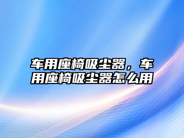 車用座椅吸塵器，車用座椅吸塵器怎么用