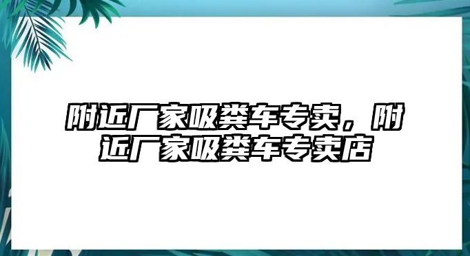 附近廠家吸糞車專賣，附近廠家吸糞車專賣店