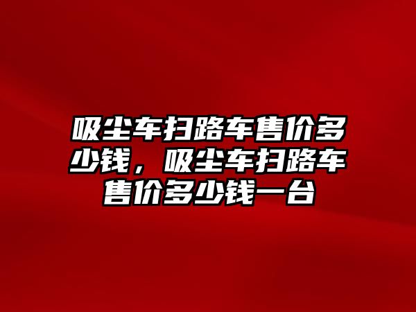 吸塵車掃路車售價(jià)多少錢，吸塵車掃路車售價(jià)多少錢一臺(tái)