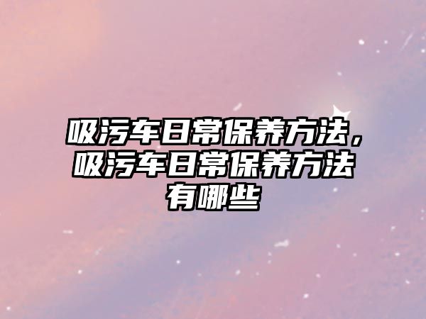 吸污車日常保養(yǎng)方法，吸污車日常保養(yǎng)方法有哪些