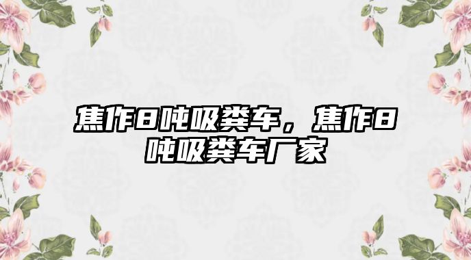 焦作8噸吸糞車，焦作8噸吸糞車廠家