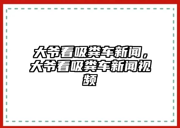 大爺看吸糞車新聞，大爺看吸糞車新聞視頻