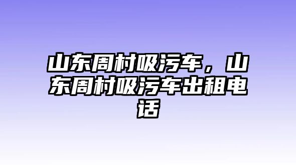 山東周村吸污車，山東周村吸污車出租電話