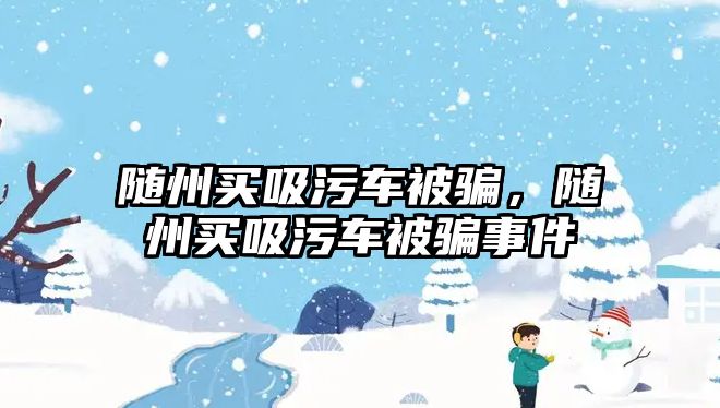 隨州買吸污車被騙，隨州買吸污車被騙事件