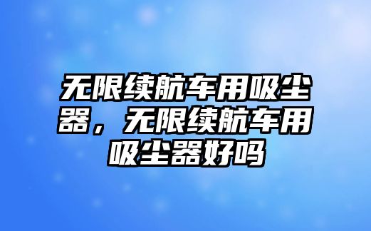 無限續(xù)航車用吸塵器，無限續(xù)航車用吸塵器好嗎