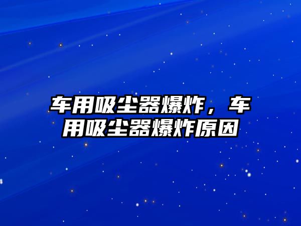 車用吸塵器爆炸，車用吸塵器爆炸原因