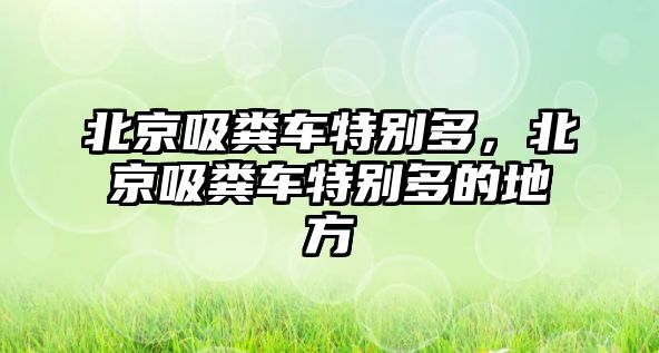 北京吸糞車特別多，北京吸糞車特別多的地方