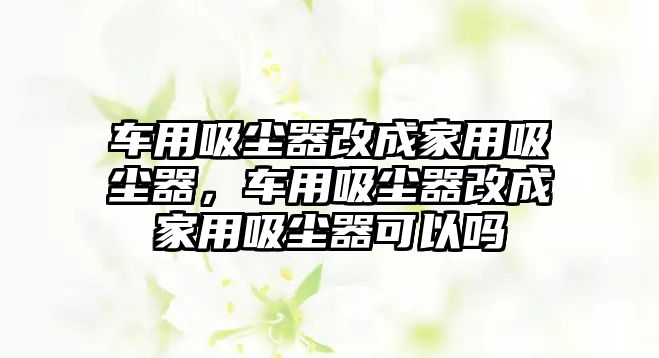 車用吸塵器改成家用吸塵器，車用吸塵器改成家用吸塵器可以嗎