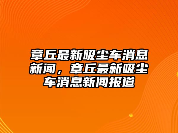 章丘最新吸塵車消息新聞，章丘最新吸塵車消息新聞報(bào)道