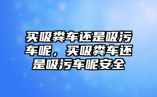 買吸糞車還是吸污車呢，買吸糞車還是吸污車呢安全