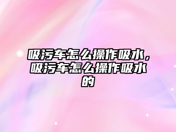 吸污車怎么操作吸水，吸污車怎么操作吸水的