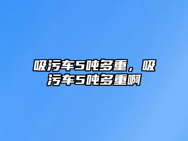 吸污車5噸多重，吸污車5噸多重啊