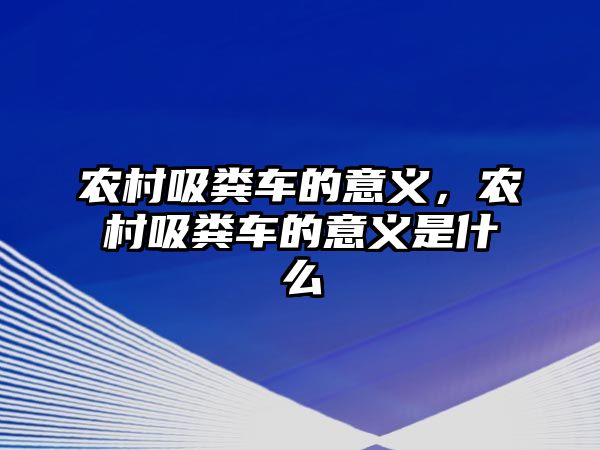 農(nóng)村吸糞車的意義，農(nóng)村吸糞車的意義是什么