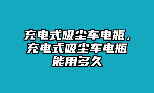 充電式吸塵車(chē)電瓶，充電式吸塵車(chē)電瓶能用多久