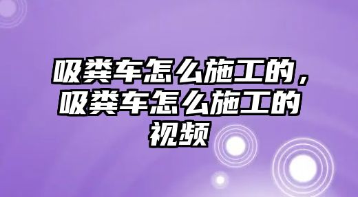 吸糞車怎么施工的，吸糞車怎么施工的視頻