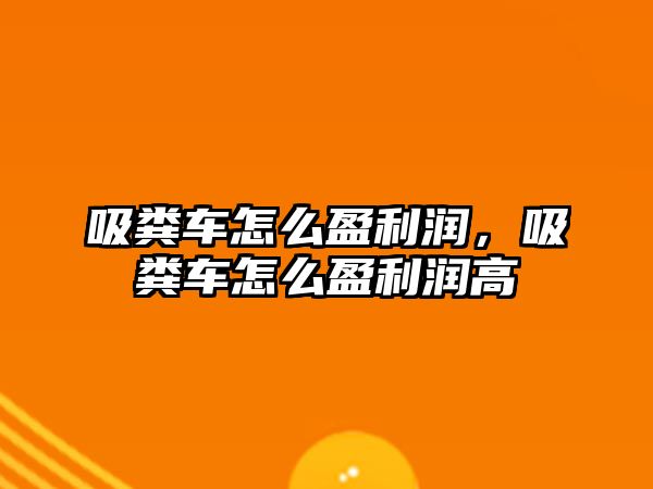 吸糞車怎么盈利潤，吸糞車怎么盈利潤高