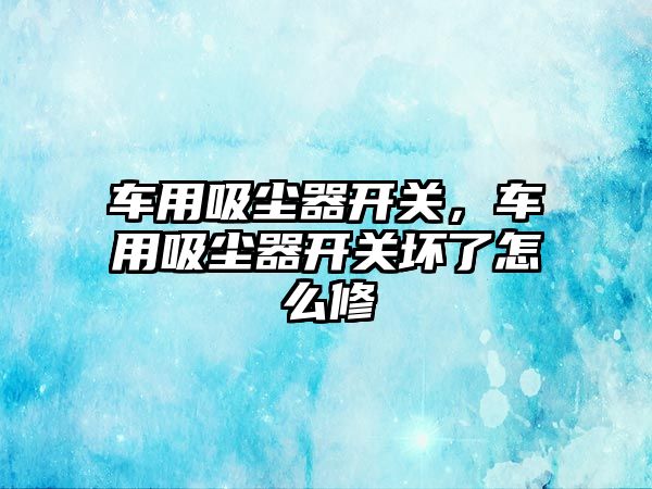 車用吸塵器開關，車用吸塵器開關壞了怎么修