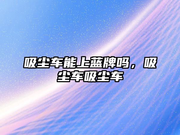 吸塵車能上藍(lán)牌嗎，吸塵車吸塵車