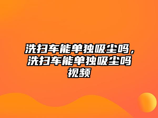 洗掃車能單獨(dú)吸塵嗎，洗掃車能單獨(dú)吸塵嗎視頻