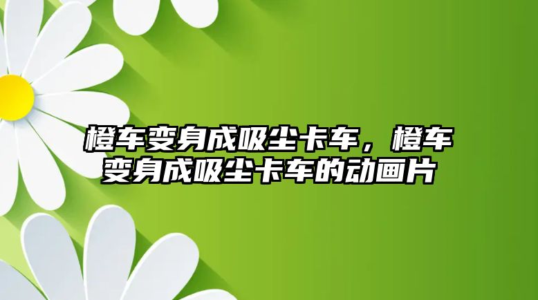 橙車變身成吸塵卡車，橙車變身成吸塵卡車的動畫片