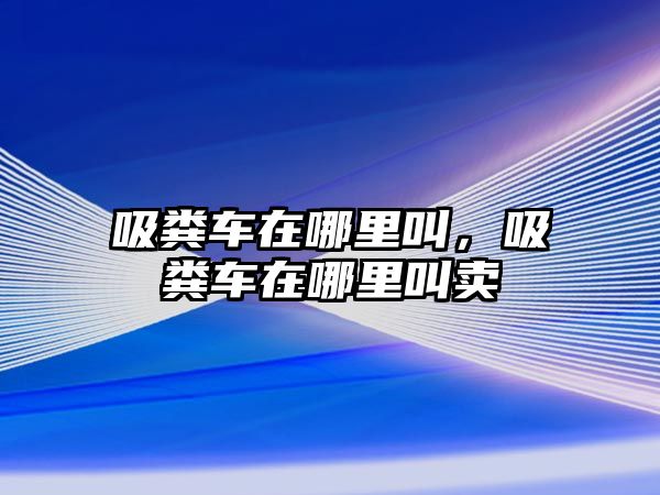 吸糞車在哪里叫，吸糞車在哪里叫賣