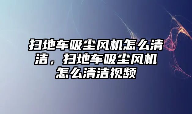 掃地車吸塵風(fēng)機怎么清潔，掃地車吸塵風(fēng)機怎么清潔視頻