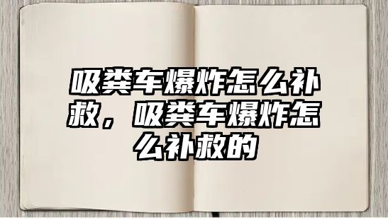 吸糞車爆炸怎么補救，吸糞車爆炸怎么補救的