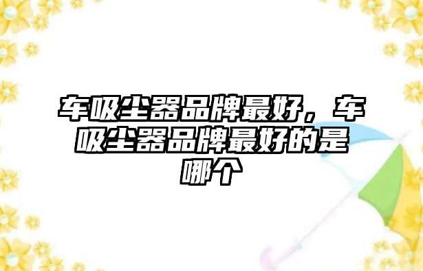 車吸塵器品牌最好，車吸塵器品牌最好的是哪個