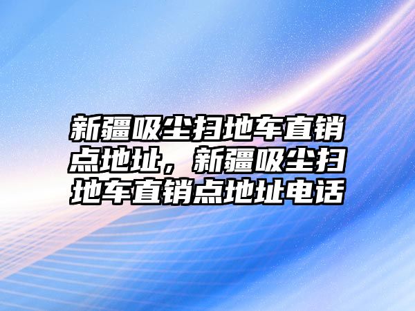 新疆吸塵掃地車直銷點(diǎn)地址，新疆吸塵掃地車直銷點(diǎn)地址電話