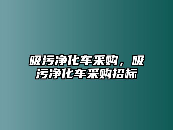 吸污凈化車采購，吸污凈化車采購招標