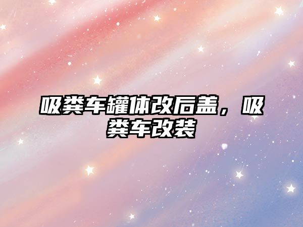 吸糞車罐體改后蓋，吸糞車改裝