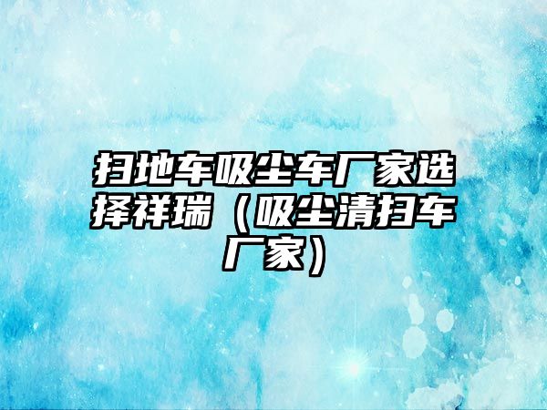 掃地車吸塵車廠家選擇祥瑞（吸塵清掃車廠家）