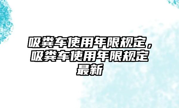 吸糞車使用年限規(guī)定，吸糞車使用年限規(guī)定最新