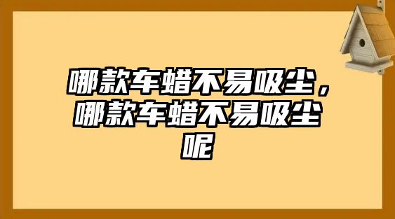 哪款車蠟不易吸塵，哪款車蠟不易吸塵呢