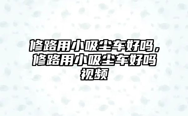 修路用小吸塵車好嗎，修路用小吸塵車好嗎視頻