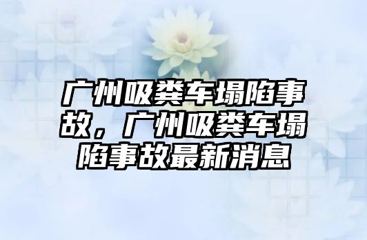 廣州吸糞車塌陷事故，廣州吸糞車塌陷事故最新消息