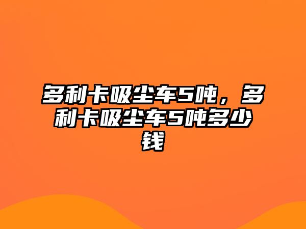 多利卡吸塵車5噸，多利卡吸塵車5噸多少錢