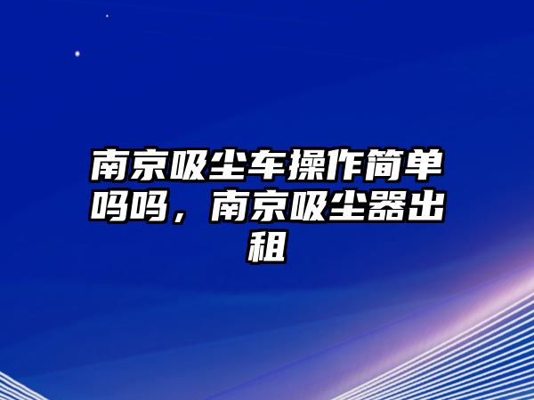 南京吸塵車操作簡單嗎嗎，南京吸塵器出租