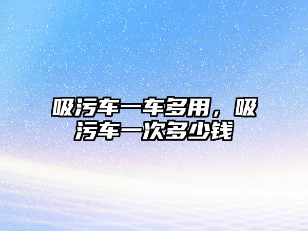 吸污車一車多用，吸污車一次多少錢