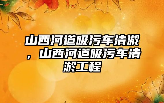 山西河道吸污車清淤，山西河道吸污車清淤工程