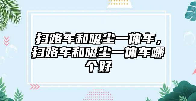 掃路車和吸塵一體車，掃路車和吸塵一體車哪個(gè)好