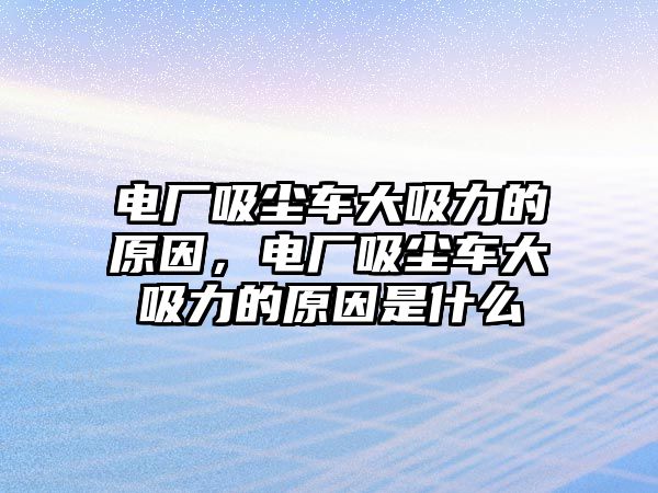 電廠吸塵車大吸力的原因，電廠吸塵車大吸力的原因是什么