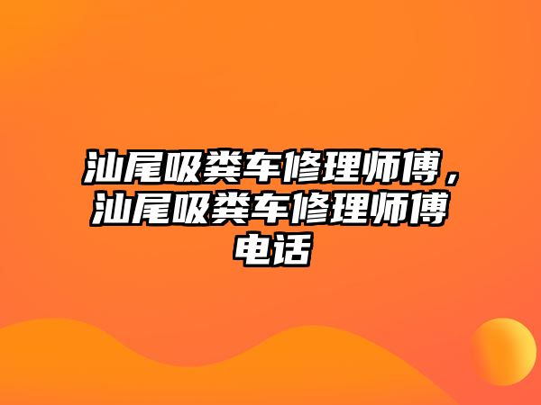 汕尾吸糞車修理師傅，汕尾吸糞車修理師傅電話