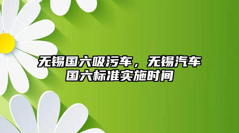 無錫國六吸污車，無錫汽車國六標準實施時間