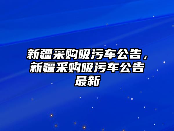 新疆采購吸污車公告，新疆采購吸污車公告最新