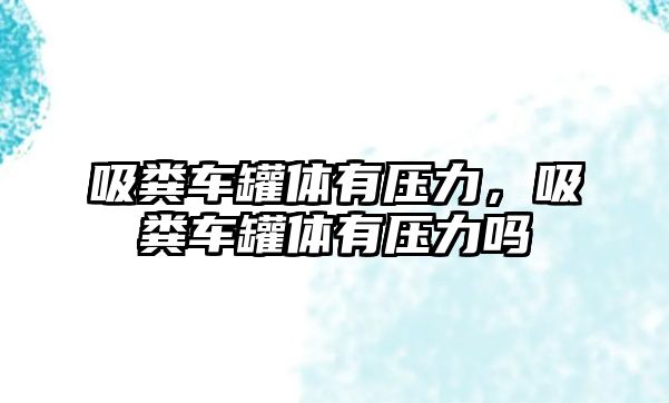 吸糞車罐體有壓力，吸糞車罐體有壓力嗎