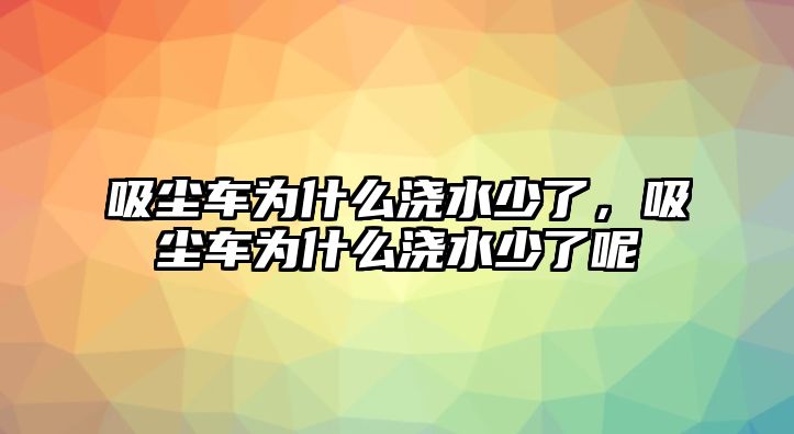 吸塵車為什么澆水少了，吸塵車為什么澆水少了呢